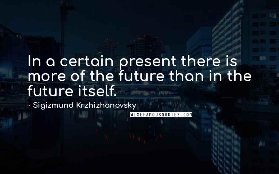 Sigizmund Krzhizhanovsky Quotes: In a certain present there is more of the future than in the future itself.