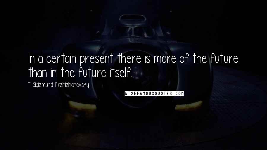 Sigizmund Krzhizhanovsky Quotes: In a certain present there is more of the future than in the future itself.