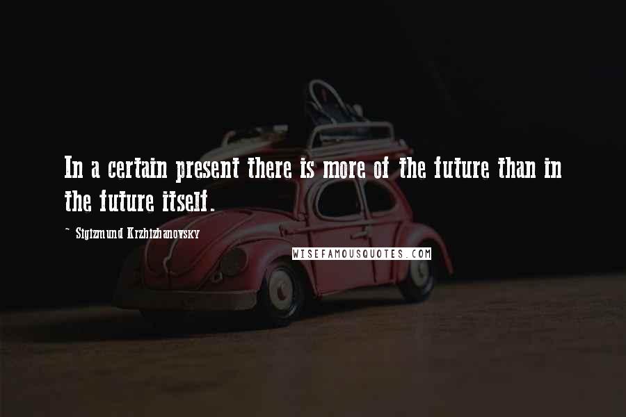 Sigizmund Krzhizhanovsky Quotes: In a certain present there is more of the future than in the future itself.