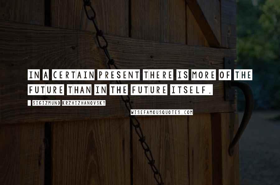 Sigizmund Krzhizhanovsky Quotes: In a certain present there is more of the future than in the future itself.