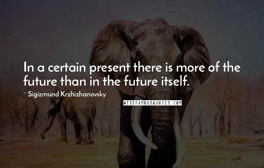 Sigizmund Krzhizhanovsky Quotes: In a certain present there is more of the future than in the future itself.