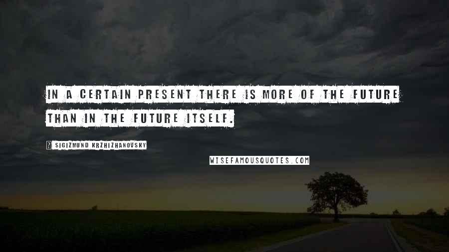 Sigizmund Krzhizhanovsky Quotes: In a certain present there is more of the future than in the future itself.