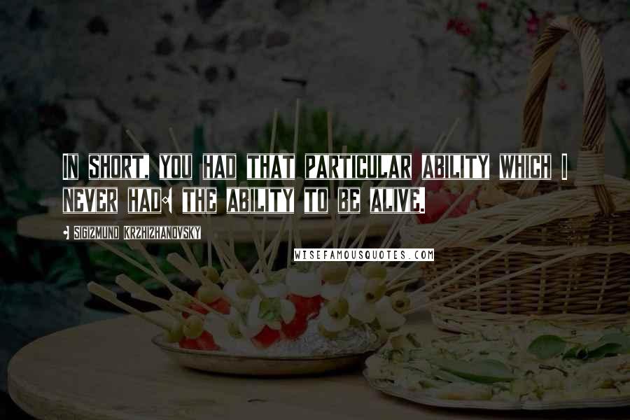 Sigizmund Krzhizhanovsky Quotes: In short, you had that particular ability which I never had: the ability to be alive.