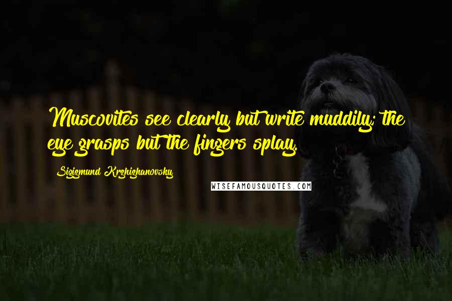 Sigizmund Krzhizhanovsky Quotes: Muscovites see clearly but write muddily; the eye grasps but the fingers splay.