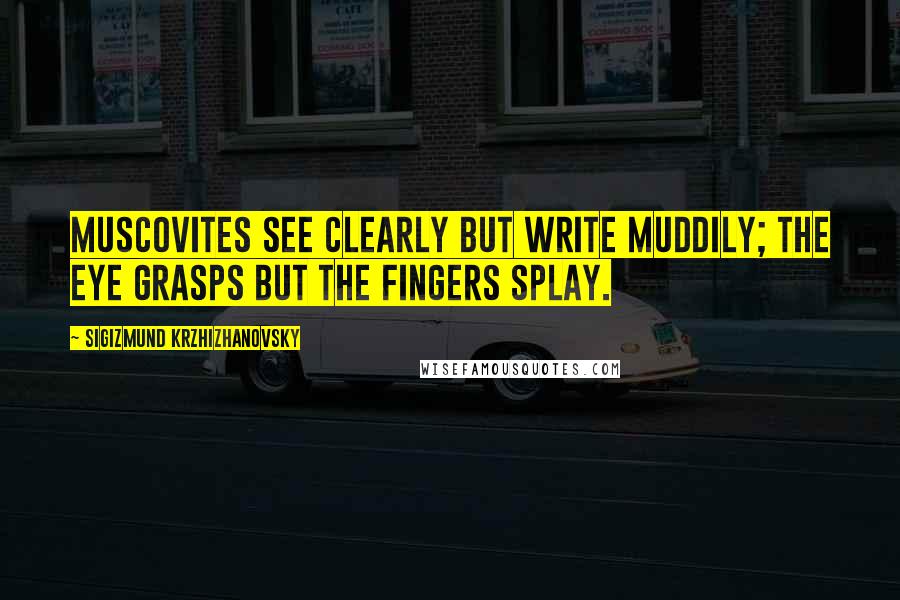 Sigizmund Krzhizhanovsky Quotes: Muscovites see clearly but write muddily; the eye grasps but the fingers splay.