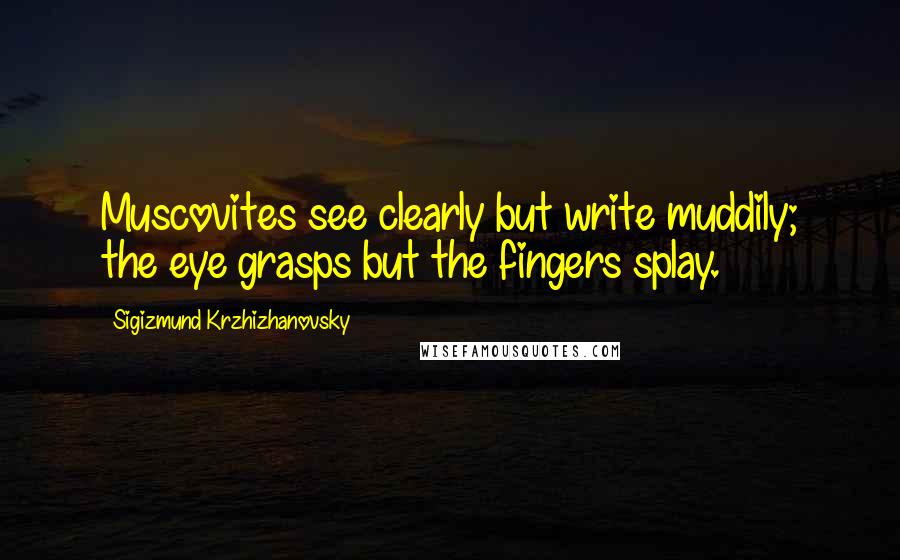 Sigizmund Krzhizhanovsky Quotes: Muscovites see clearly but write muddily; the eye grasps but the fingers splay.