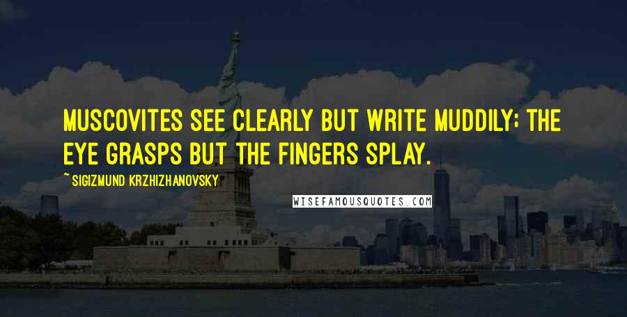 Sigizmund Krzhizhanovsky Quotes: Muscovites see clearly but write muddily; the eye grasps but the fingers splay.