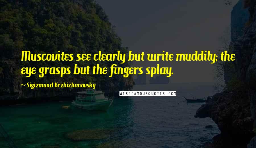 Sigizmund Krzhizhanovsky Quotes: Muscovites see clearly but write muddily; the eye grasps but the fingers splay.