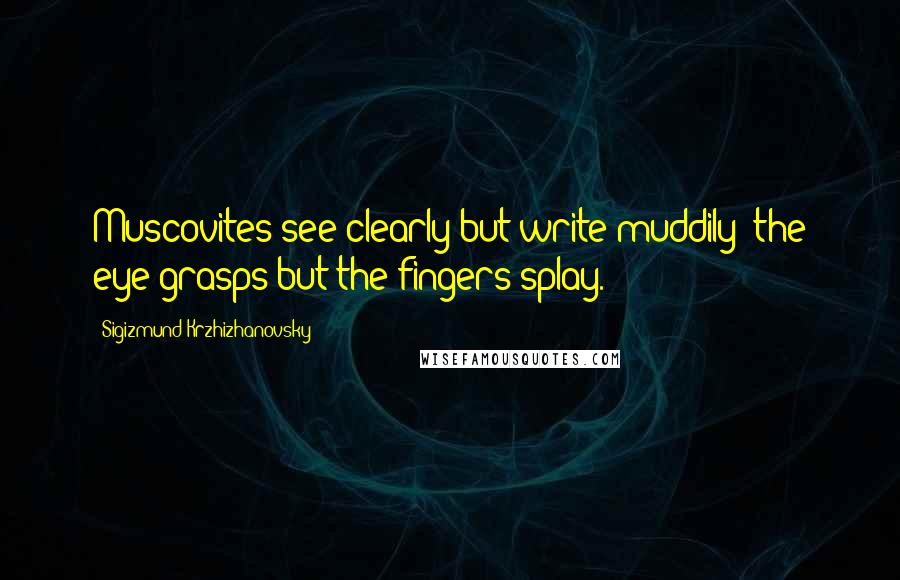 Sigizmund Krzhizhanovsky Quotes: Muscovites see clearly but write muddily; the eye grasps but the fingers splay.