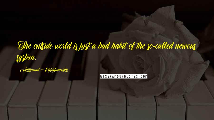 Sigizmund Krzhizhanovsky Quotes: The outside world is just a bad habit of the so-called nervous system.