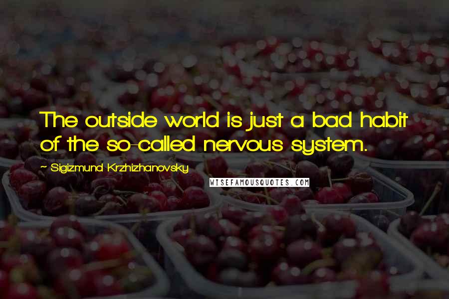 Sigizmund Krzhizhanovsky Quotes: The outside world is just a bad habit of the so-called nervous system.