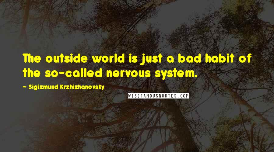 Sigizmund Krzhizhanovsky Quotes: The outside world is just a bad habit of the so-called nervous system.