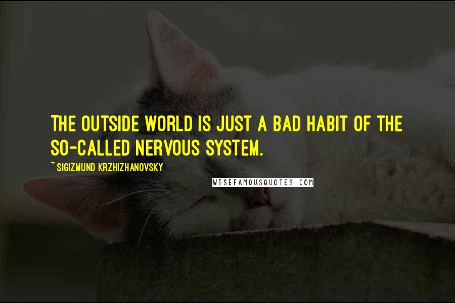 Sigizmund Krzhizhanovsky Quotes: The outside world is just a bad habit of the so-called nervous system.