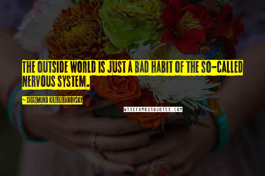 Sigizmund Krzhizhanovsky Quotes: The outside world is just a bad habit of the so-called nervous system.