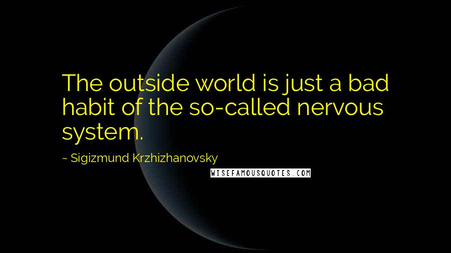 Sigizmund Krzhizhanovsky Quotes: The outside world is just a bad habit of the so-called nervous system.