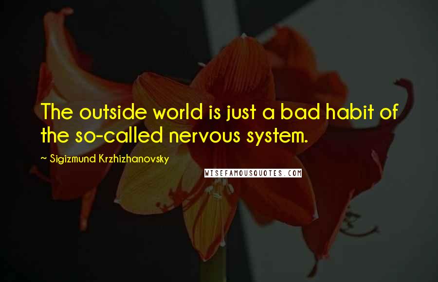 Sigizmund Krzhizhanovsky Quotes: The outside world is just a bad habit of the so-called nervous system.