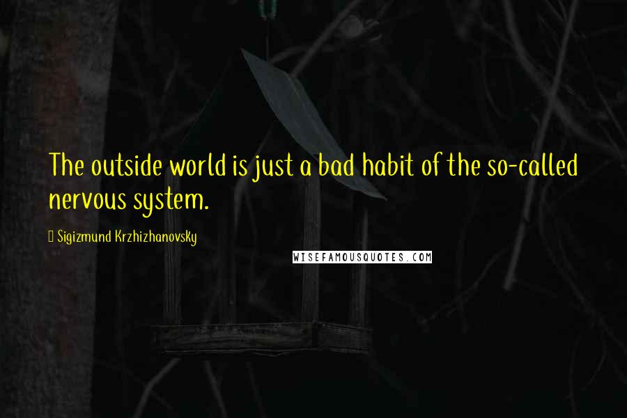 Sigizmund Krzhizhanovsky Quotes: The outside world is just a bad habit of the so-called nervous system.