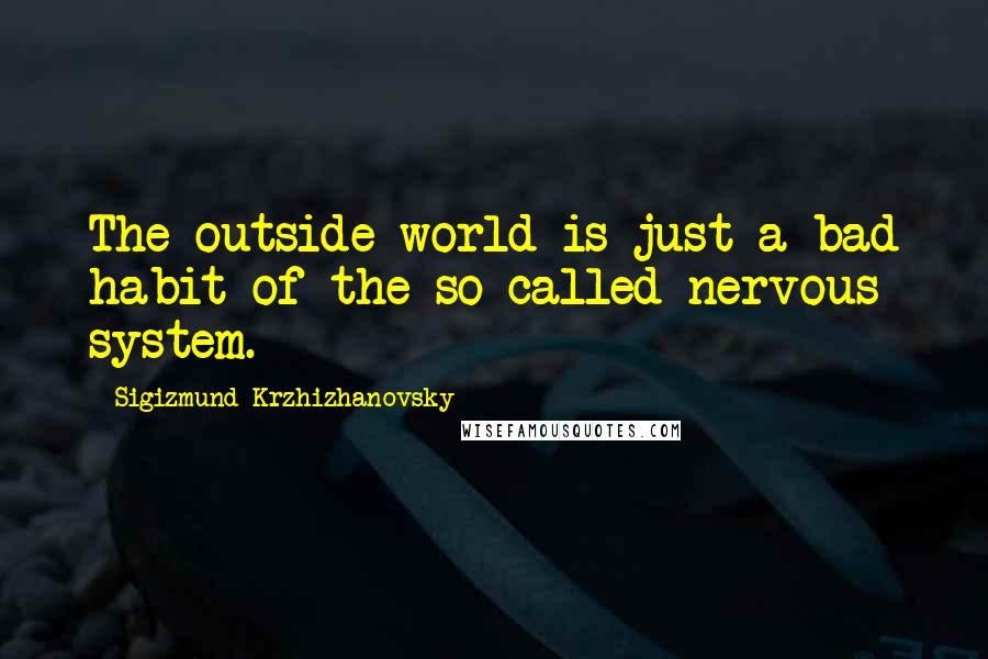 Sigizmund Krzhizhanovsky Quotes: The outside world is just a bad habit of the so-called nervous system.