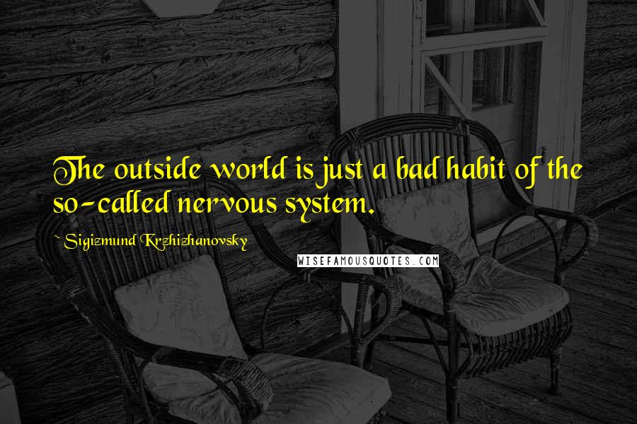 Sigizmund Krzhizhanovsky Quotes: The outside world is just a bad habit of the so-called nervous system.