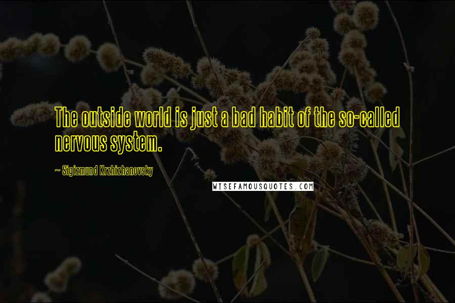 Sigizmund Krzhizhanovsky Quotes: The outside world is just a bad habit of the so-called nervous system.