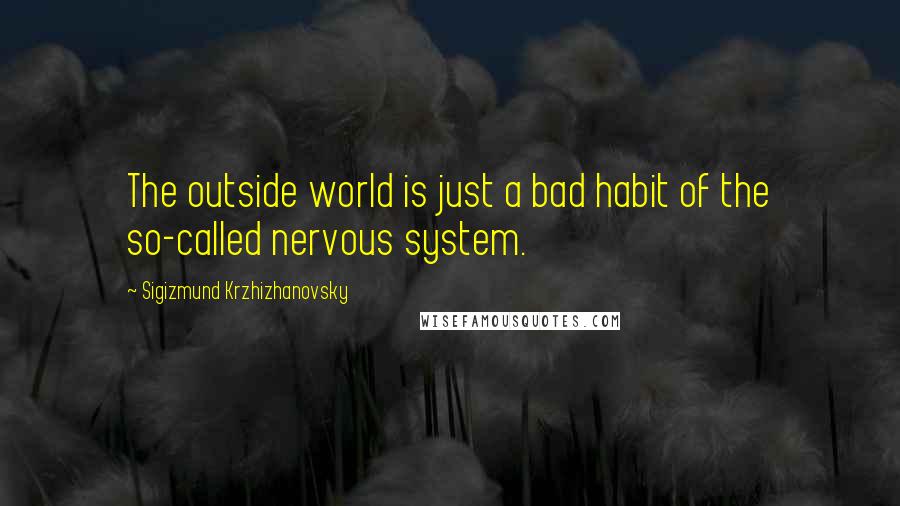 Sigizmund Krzhizhanovsky Quotes: The outside world is just a bad habit of the so-called nervous system.