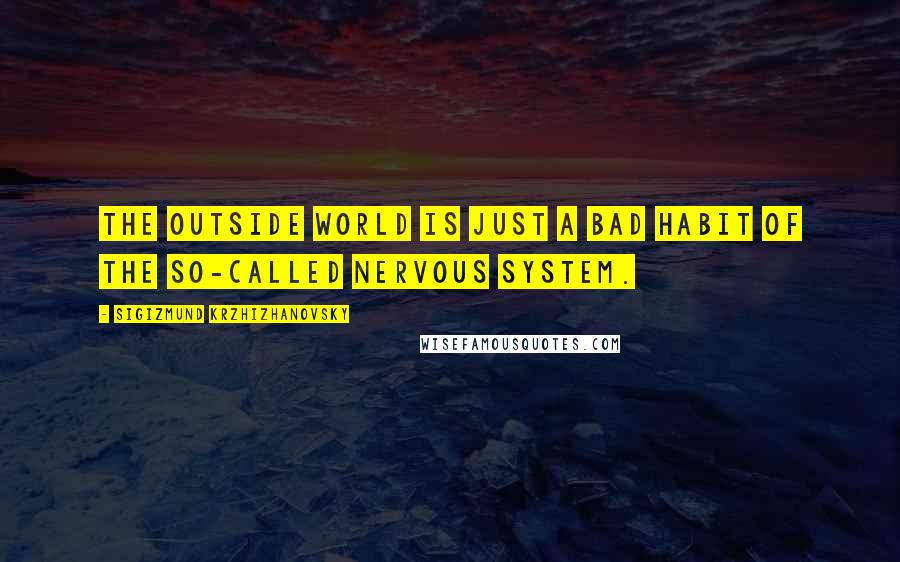 Sigizmund Krzhizhanovsky Quotes: The outside world is just a bad habit of the so-called nervous system.