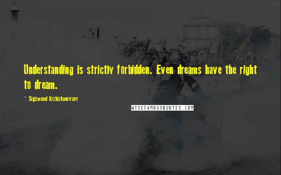 Sigizmund Krzhizhanovsky Quotes: Understanding is strictly forbidden. Even dreams have the right to dream.