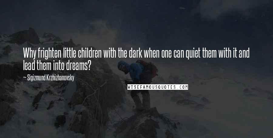 Sigizmund Krzhizhanovsky Quotes: Why frighten little children with the dark when one can quiet them with it and lead them into dreams?