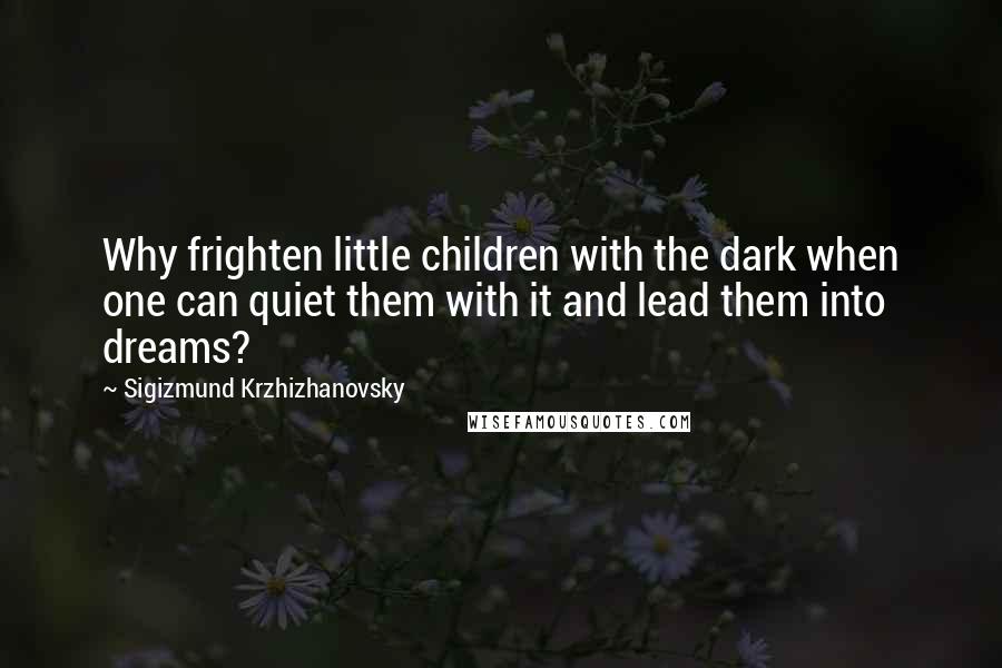 Sigizmund Krzhizhanovsky Quotes: Why frighten little children with the dark when one can quiet them with it and lead them into dreams?