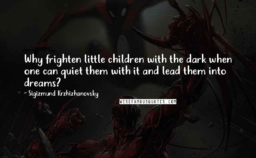 Sigizmund Krzhizhanovsky Quotes: Why frighten little children with the dark when one can quiet them with it and lead them into dreams?