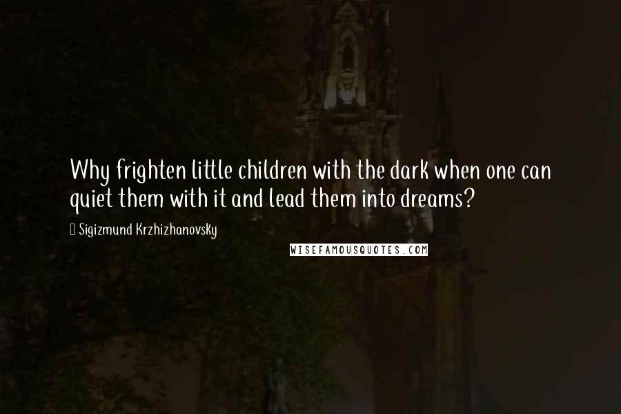 Sigizmund Krzhizhanovsky Quotes: Why frighten little children with the dark when one can quiet them with it and lead them into dreams?
