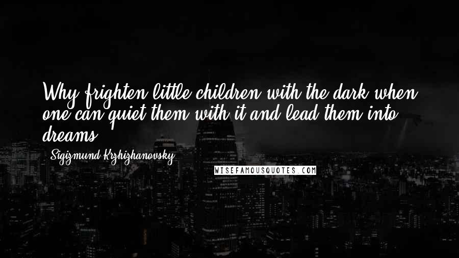 Sigizmund Krzhizhanovsky Quotes: Why frighten little children with the dark when one can quiet them with it and lead them into dreams?