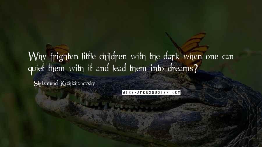 Sigizmund Krzhizhanovsky Quotes: Why frighten little children with the dark when one can quiet them with it and lead them into dreams?