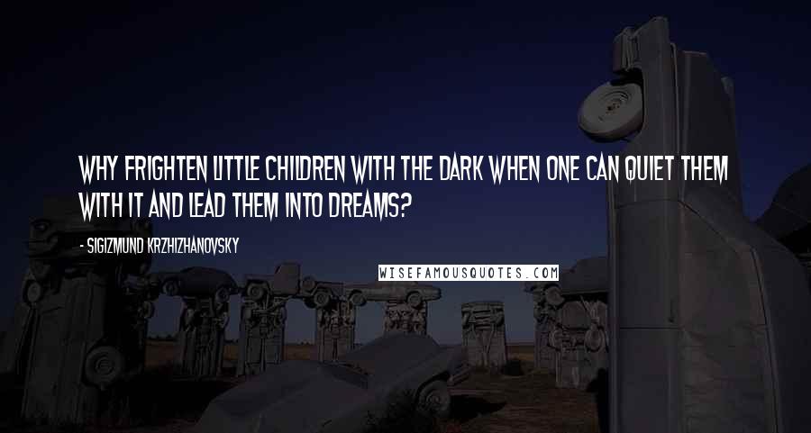 Sigizmund Krzhizhanovsky Quotes: Why frighten little children with the dark when one can quiet them with it and lead them into dreams?