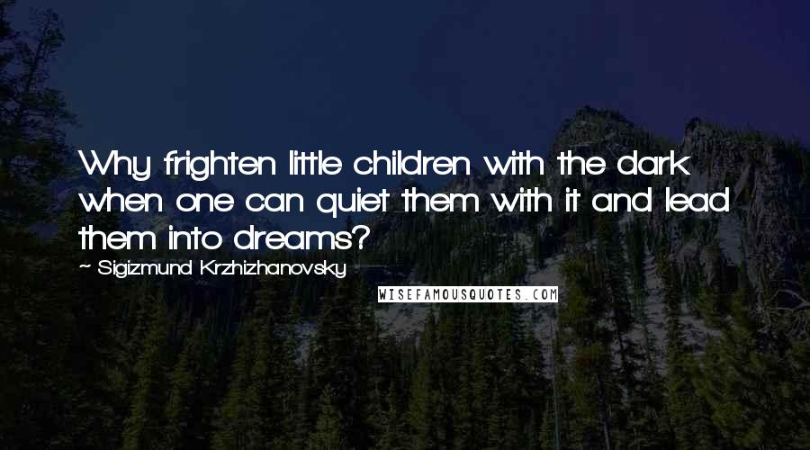 Sigizmund Krzhizhanovsky Quotes: Why frighten little children with the dark when one can quiet them with it and lead them into dreams?