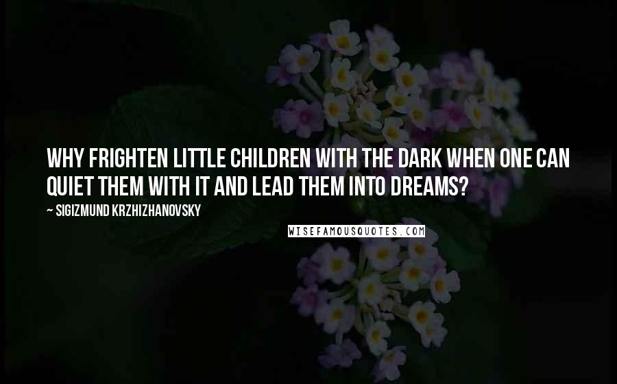 Sigizmund Krzhizhanovsky Quotes: Why frighten little children with the dark when one can quiet them with it and lead them into dreams?