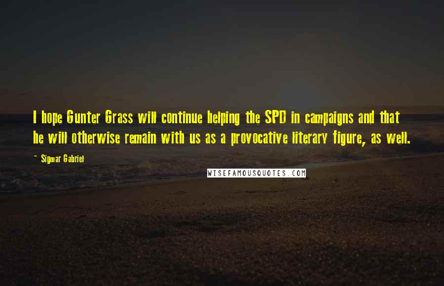 Sigmar Gabriel Quotes: I hope Gunter Grass will continue helping the SPD in campaigns and that he will otherwise remain with us as a provocative literary figure, as well.