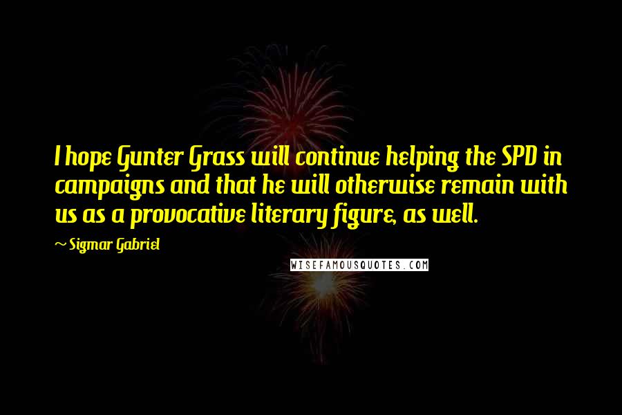Sigmar Gabriel Quotes: I hope Gunter Grass will continue helping the SPD in campaigns and that he will otherwise remain with us as a provocative literary figure, as well.