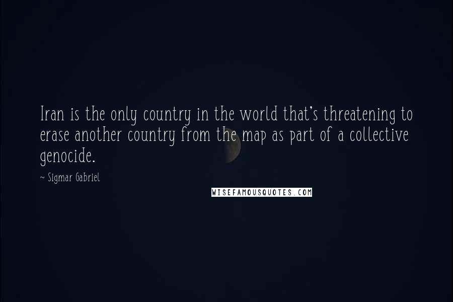 Sigmar Gabriel Quotes: Iran is the only country in the world that's threatening to erase another country from the map as part of a collective genocide.