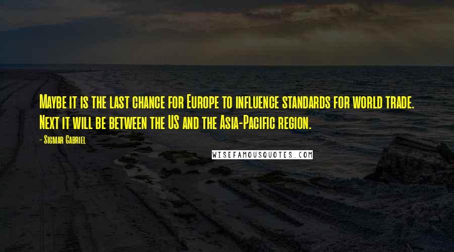 Sigmar Gabriel Quotes: Maybe it is the last chance for Europe to influence standards for world trade. Next it will be between the US and the Asia-Pacific region.