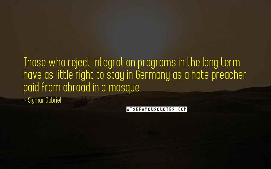 Sigmar Gabriel Quotes: Those who reject integration programs in the long term have as little right to stay in Germany as a hate preacher paid from abroad in a mosque.