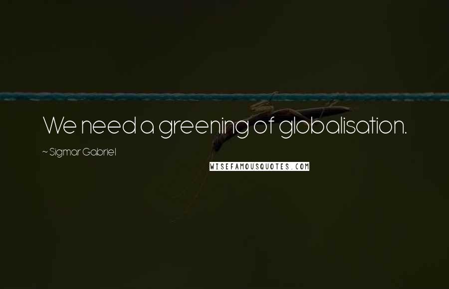 Sigmar Gabriel Quotes: We need a greening of globalisation.