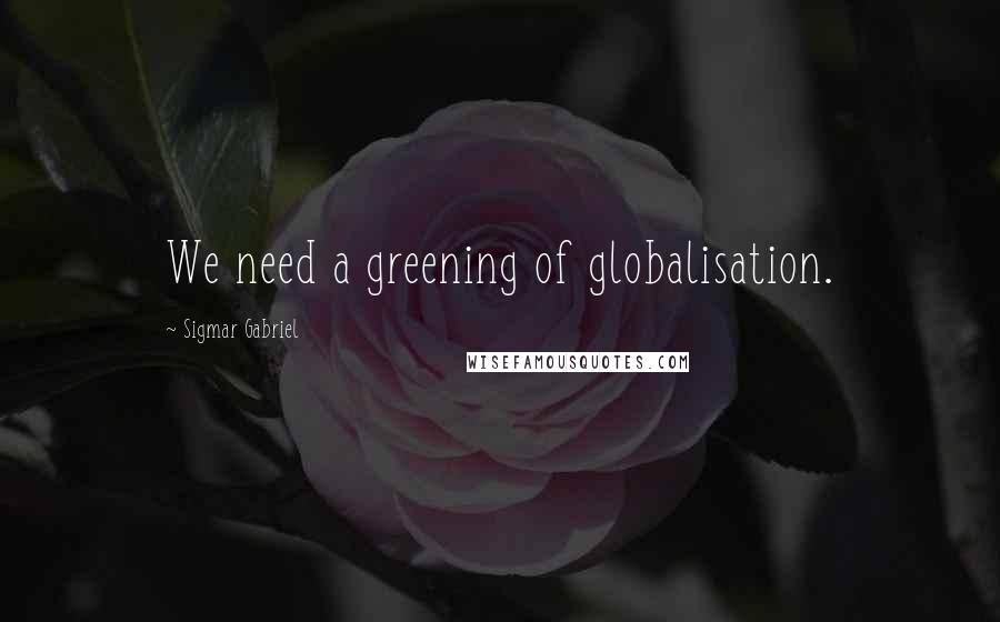 Sigmar Gabriel Quotes: We need a greening of globalisation.