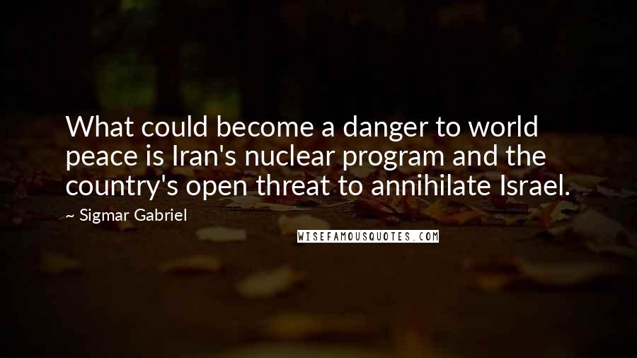 Sigmar Gabriel Quotes: What could become a danger to world peace is Iran's nuclear program and the country's open threat to annihilate Israel.