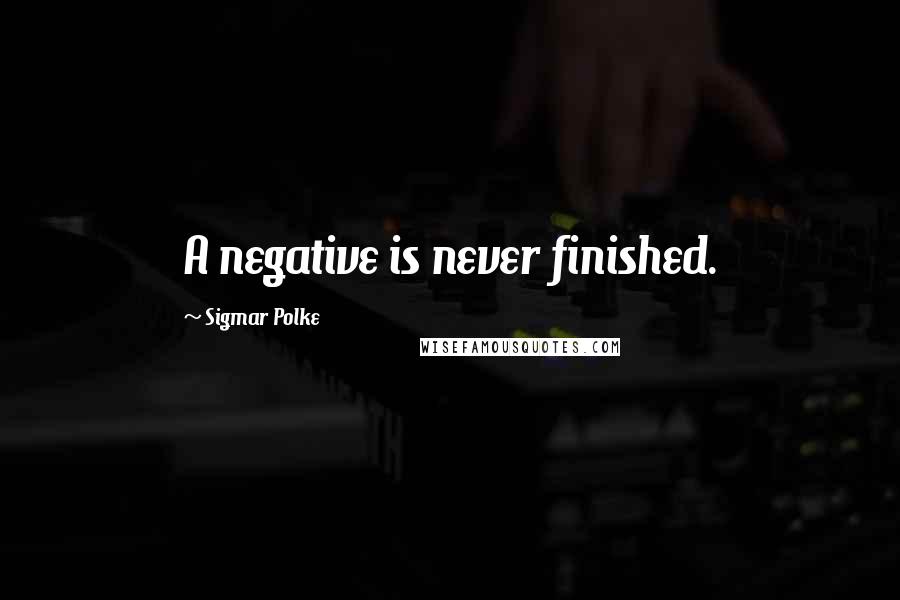 Sigmar Polke Quotes: A negative is never finished.