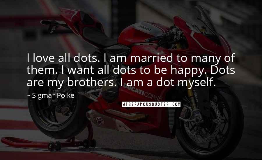 Sigmar Polke Quotes: I love all dots. I am married to many of them. I want all dots to be happy. Dots are my brothers. I am a dot myself.