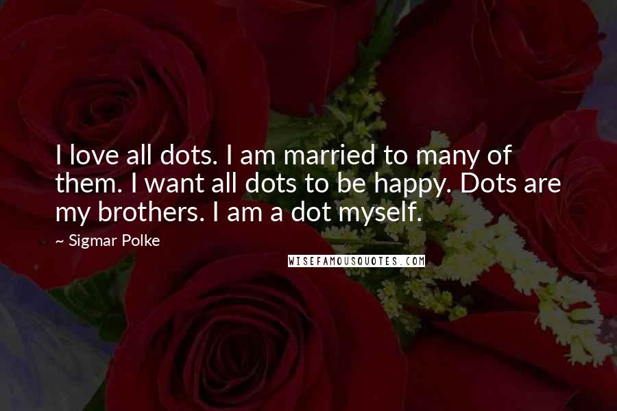 Sigmar Polke Quotes: I love all dots. I am married to many of them. I want all dots to be happy. Dots are my brothers. I am a dot myself.