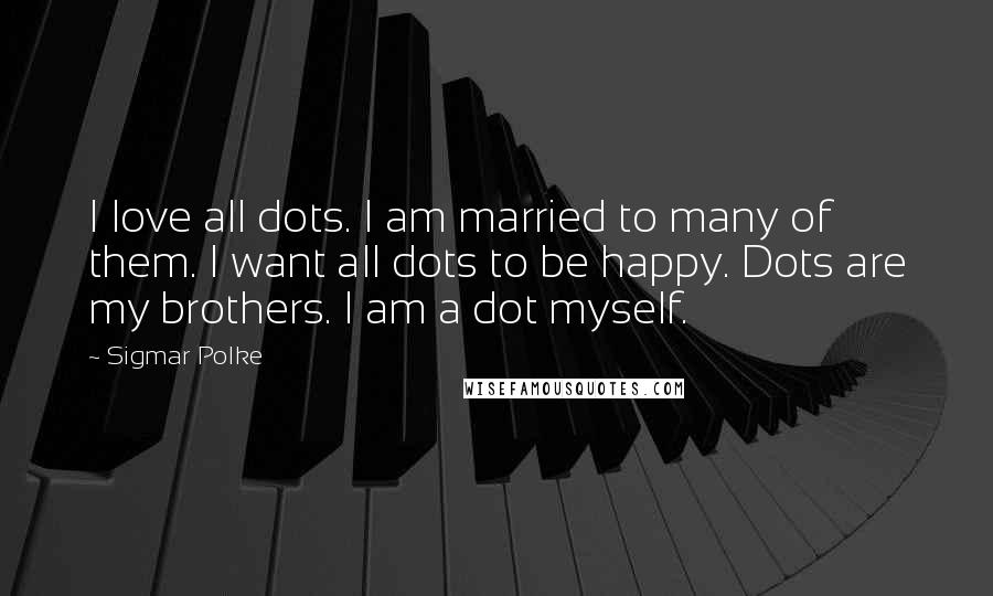 Sigmar Polke Quotes: I love all dots. I am married to many of them. I want all dots to be happy. Dots are my brothers. I am a dot myself.