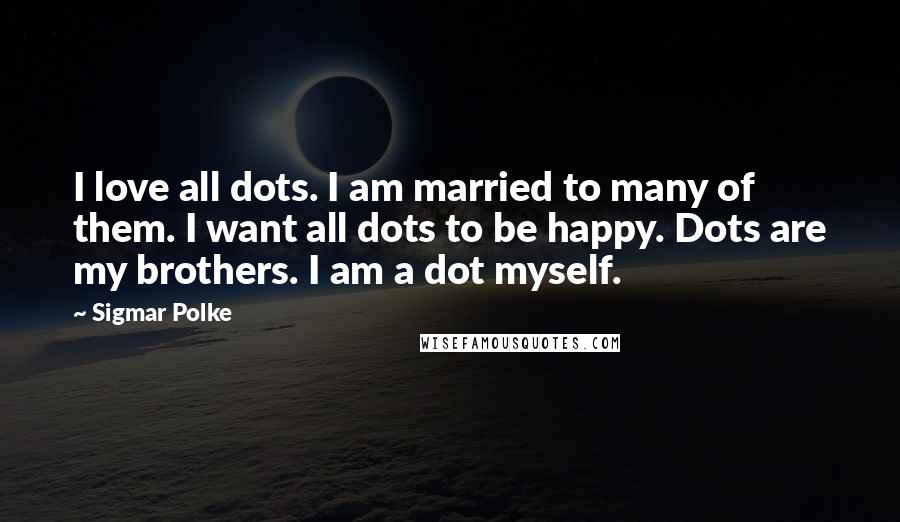 Sigmar Polke Quotes: I love all dots. I am married to many of them. I want all dots to be happy. Dots are my brothers. I am a dot myself.