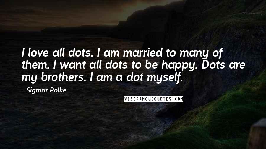 Sigmar Polke Quotes: I love all dots. I am married to many of them. I want all dots to be happy. Dots are my brothers. I am a dot myself.